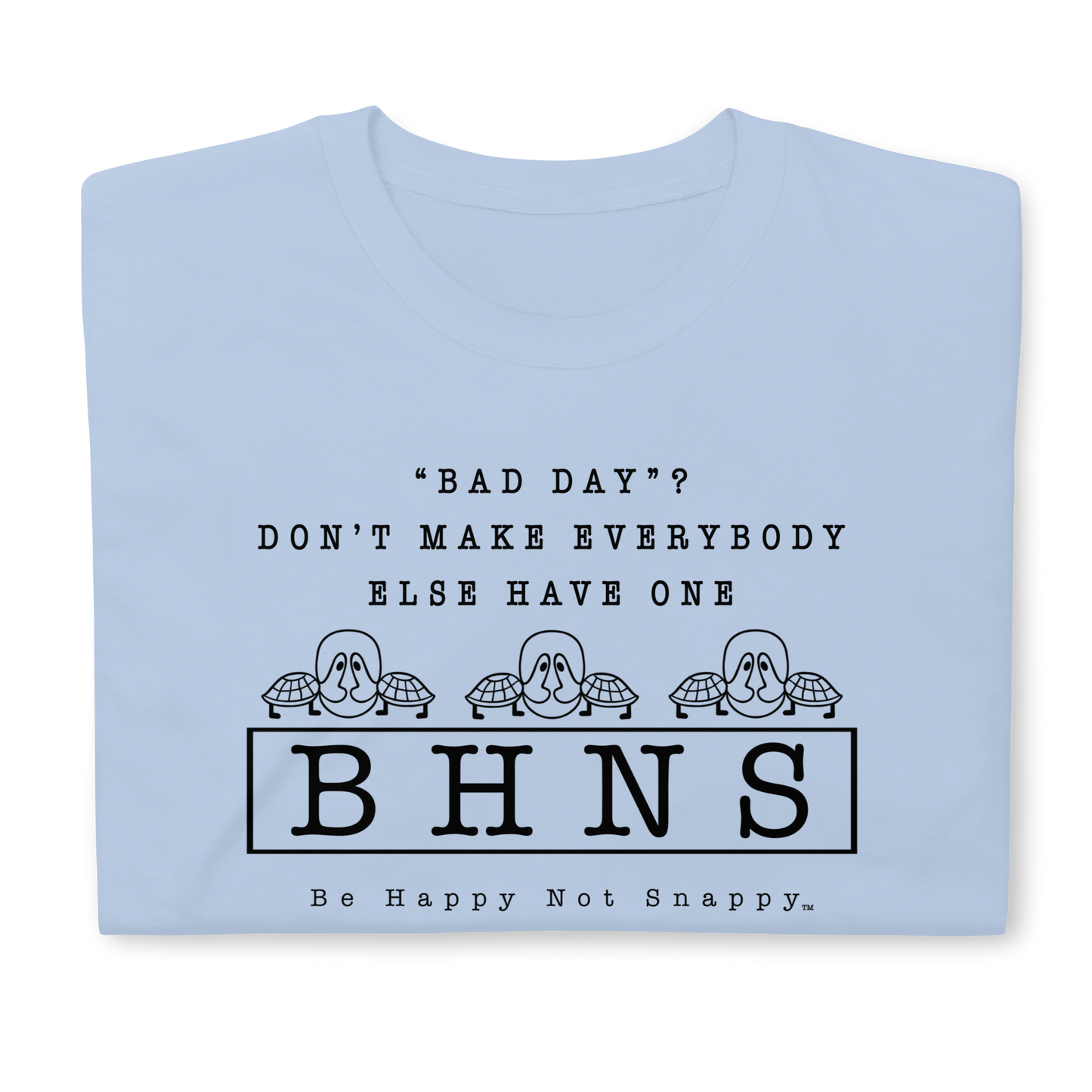 BE HAPPY NOT SNAPPY™ UNISEX T-SHIRT (GILDAN® SOFT-STYLE)  ‘‘BAD DAY?”  DON’T MAKE EVERYBODY ELSE HAVE ONE (LIGHT BLUE SHIRT)